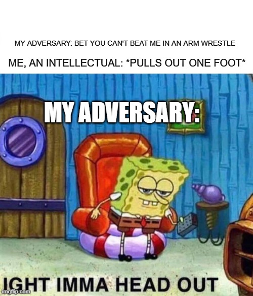 My foot wrestle game is strong | MY ADVERSARY: BET YOU CAN'T BEAT ME IN AN ARM WRESTLE; ME, AN INTELLECTUAL: *PULLS OUT ONE FOOT*; MY ADVERSARY: | image tagged in memes,spongebob ight imma head out,funny memes,stupid | made w/ Imgflip meme maker