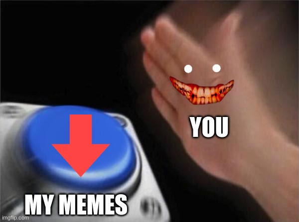 Blank Nut Button | YOU; MY MEMES | image tagged in memes,blank nut button,downvote | made w/ Imgflip meme maker