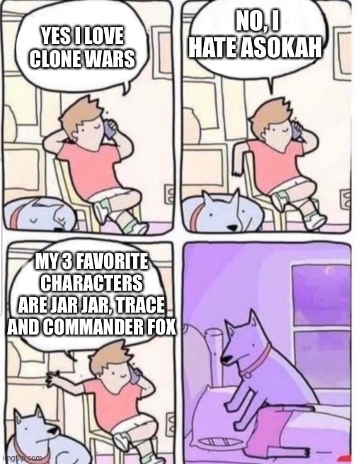 Dog Smothering you | NO, I HATE ASOKAH; YES I LOVE CLONE WARS; MY 3 FAVORITE CHARACTERS ARE JAR JAR, TRACE AND COMMANDER FOX | image tagged in dog smothering you | made w/ Imgflip meme maker