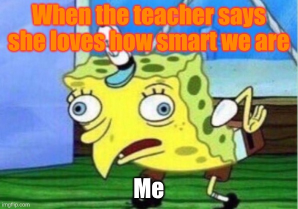 Yeah right | When the teacher says she loves how smart we are; Me | image tagged in memes,mocking spongebob | made w/ Imgflip meme maker