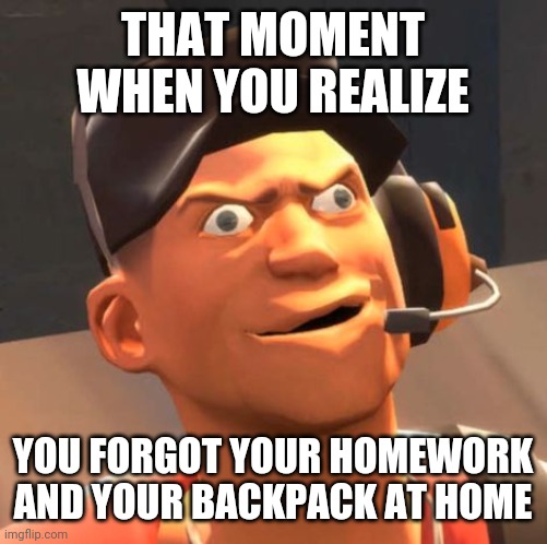 TF2 Scout | THAT MOMENT WHEN YOU REALIZE; YOU FORGOT YOUR HOMEWORK AND YOUR BACKPACK AT HOME | image tagged in tf2 scout | made w/ Imgflip meme maker