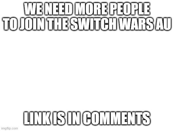 Switch Wars AU | WE NEED MORE PEOPLE TO JOIN THE SWITCH WARS AU; LINK IS IN COMMENTS | image tagged in blank white template,switch wars,au | made w/ Imgflip meme maker