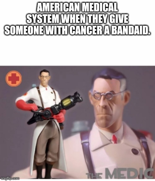 The Medic tf2 | AMERICAN MEDICAL SYSTEM WHEN THEY GIVE SOMEONE WITH CANCER A BANDAID. | image tagged in the medic tf2 | made w/ Imgflip meme maker