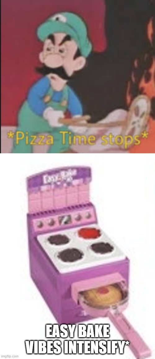 easy bake oven vibes | EASY BAKE VIBES INTENSIFY* | image tagged in pizza time stops | made w/ Imgflip meme maker
