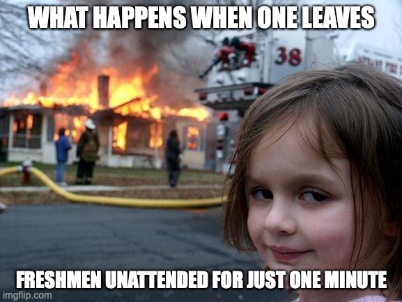 disaster girl freshmen | WHAT HAPPENS WHEN ONE LEAVES; FRESHMEN UNATTENDED FOR JUST ONE MINUTE | image tagged in memes,disaster girl | made w/ Imgflip meme maker