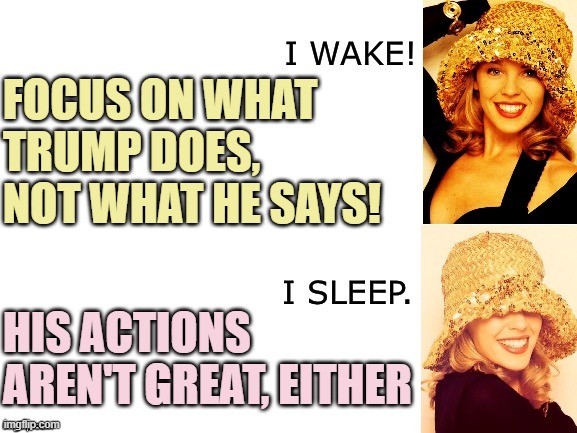 If you focus on what Trump does rather than what he says... still not so good. | FOCUS ON WHAT TRUMP DOES, NOT WHAT HE SAYS! HIS ACTIONS AREN'T GREAT, EITHER | image tagged in kylie i wake/i sleep,president trump | made w/ Imgflip meme maker