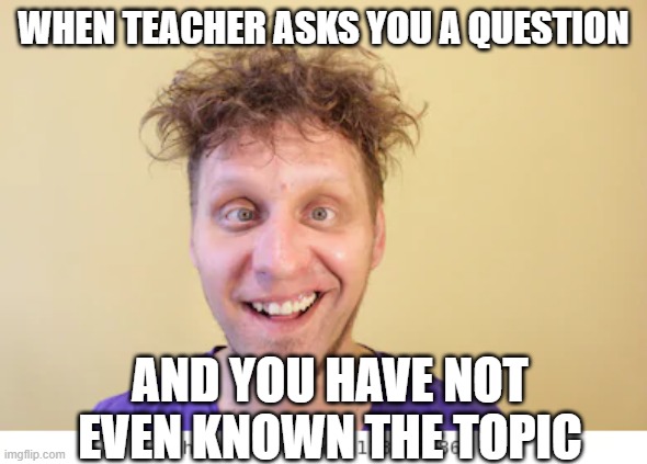 school meme | WHEN TEACHER ASKS YOU A QUESTION; AND YOU HAVE NOT EVEN KNOWN THE TOPIC | image tagged in funny memes | made w/ Imgflip meme maker