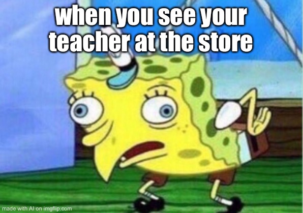 Mocking Spongebob | when you see your teacher at the store | image tagged in memes,mocking spongebob | made w/ Imgflip meme maker