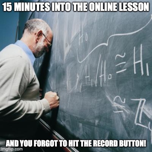 Sad Online Teacher | 15 MINUTES INTO THE ONLINE LESSON; AND YOU FORGOT TO HIT THE RECORD BUTTON! | image tagged in sad teacher | made w/ Imgflip meme maker
