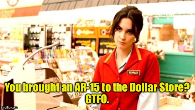 Grumpy Cashier | You brought an AR-15 to the Dollar Store?
GTFO. | image tagged in grumpy cashier | made w/ Imgflip meme maker