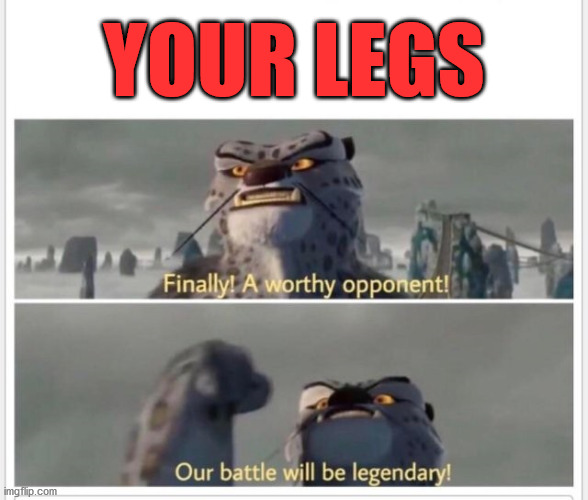 Finally! A worthy opponent! | YOUR LEGS | image tagged in finally a worthy opponent | made w/ Imgflip meme maker