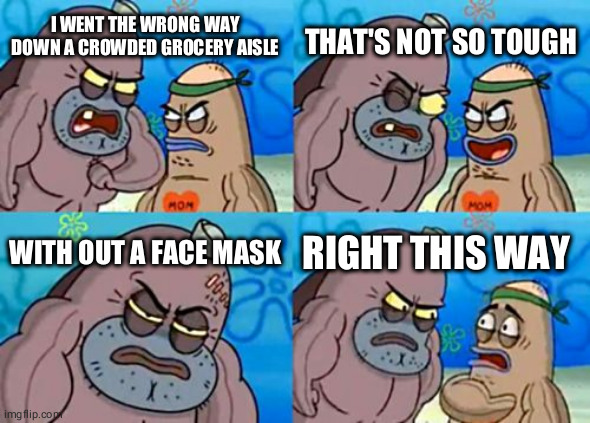 I'm looking at what's on the shelfs when shopping, not the floor.... | THAT'S NOT SO TOUGH; I WENT THE WRONG WAY DOWN A CROWDED GROCERY AISLE; WITH OUT A FACE MASK; RIGHT THIS WAY SIR | image tagged in memes,how tough are you,face mask,grocery,store | made w/ Imgflip meme maker