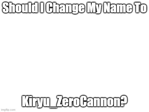 Should i? | Should I Change My Name To; Kiryu_ZeroCannon? | image tagged in blank white template,name change | made w/ Imgflip meme maker