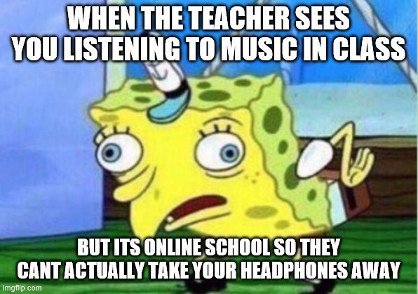 MORE MEMESSSSSSSSSSSSSSSSSSS | WHEN THE TEACHER SEES YOU LISTENING TO MUSIC IN CLASS; BUT ITS ONLINE SCHOOL SO THEY CANT ACTUALLY TAKE YOUR HEADPHONES AWAY | image tagged in memes,mocking spongebob | made w/ Imgflip meme maker