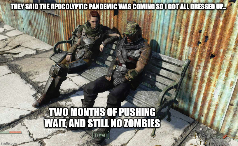 Waiting for Zombies | THEY SAID THE APOCOLYPTIC PANDEMIC WAS COMING SO I GOT ALL DRESSED UP... TWO MONTHS OF PUSHING WAIT, AND STILL NO ZOMBIES | image tagged in coronavirus,covid-19,fallout | made w/ Imgflip meme maker
