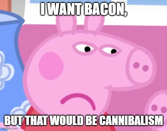 Angry Peppa Pig | I WANT BACON, BUT THAT WOULD BE CANNIBALISM | image tagged in angry peppa pig | made w/ Imgflip meme maker