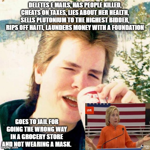 Clinton finally finds JUSTICE | DELETES E MAILS, HAS PEOPLE KILLED, CHEATS ON TAXES, LIES ABOUT HER HEALTH, SELLS PLUTONIUM TO THE HIGHEST BIDDER, RIPS OFF HAITI, LAUNDERS MONEY WITH A FOUNDATION; GOES TO JAIL FOR GOING THE WRONG WAY IN A GROCERY STORE AND NOT WEARING A MASK. | image tagged in memes,eighties teen | made w/ Imgflip meme maker