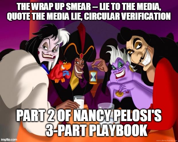 Nancy Pelosi | THE WRAP UP SMEAR -- LIE TO THE MEDIA, QUOTE THE MEDIA LIE, CIRCULAR VERIFICATION; PART 2 OF NANCY PELOSI'S       3-PART PLAYBOOK | image tagged in disney villains | made w/ Imgflip meme maker