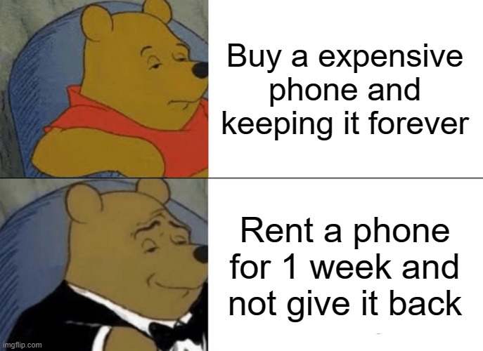 Tuxedo Winnie The Pooh | Buy a expensive phone and keeping it forever; Rent a phone for 1 week and not give it back | image tagged in memes,tuxedo winnie the pooh | made w/ Imgflip meme maker