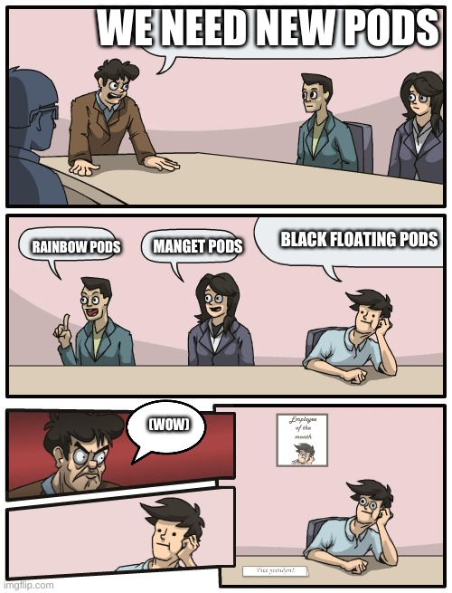 Boardroom Meeting Unexpected Ending | WE NEED NEW PODS; BLACK FLOATING PODS; RAINBOW PODS; MANGET PODS; (WOW) | image tagged in boardroom meeting unexpected ending | made w/ Imgflip meme maker