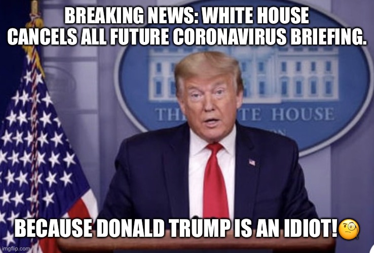 White House Cancels Donald Trump! | BREAKING NEWS: WHITE HOUSE CANCELS ALL FUTURE CORONAVIRUS BRIEFING. BECAUSE DONALD TRUMP IS AN IDIOT!🧐 | image tagged in donald trump,coronavirus,trump is a moron,white house,idiot,sarcasm | made w/ Imgflip meme maker
