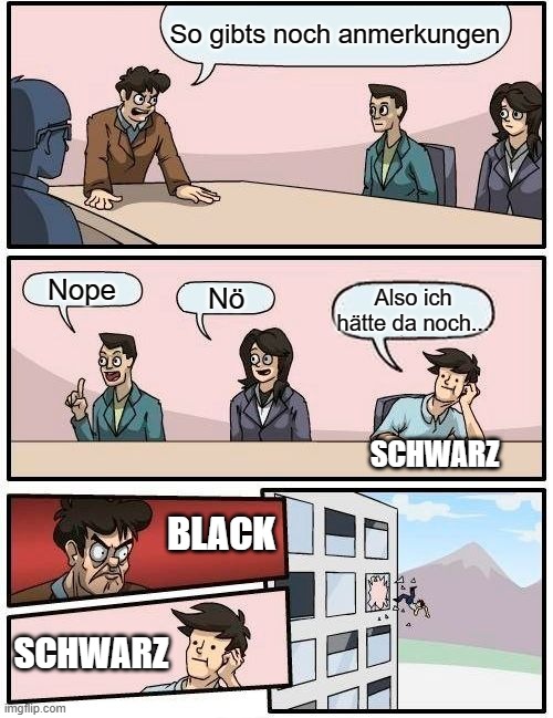 Boardroom Meeting Suggestion Meme | So gibts noch anmerkungen; Nope; Nö; Also ich hätte da noch... SCHWARZ; BLACK; SCHWARZ | image tagged in memes,boardroom meeting suggestion | made w/ Imgflip meme maker