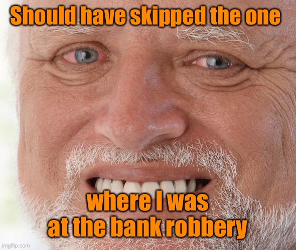 Hide the Pain Harold | Should have skipped the one where I was at the bank robbery | image tagged in hide the pain harold | made w/ Imgflip meme maker