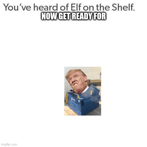 Elf On A Shelf | NOW GET READY FOR | image tagged in elf on a shelf | made w/ Imgflip meme maker