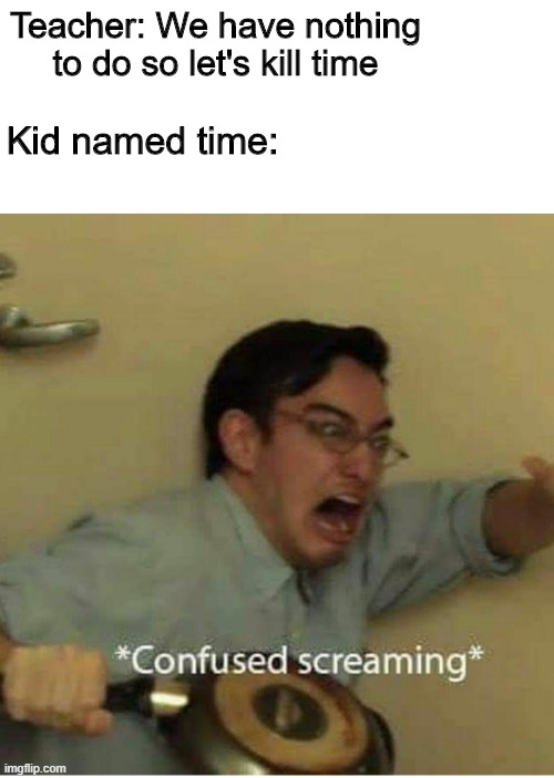 confused screaming | Teacher: We have nothing to do so let's kill time; Kid named time: | image tagged in confused screaming,fun | made w/ Imgflip meme maker