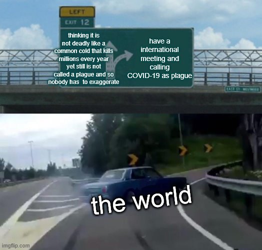 Left Exit 12 Off Ramp | have a international meeting and calling COVID-19 as plague; thinking it is not deadly like a common cold that kills millions every year yet still is not called a plague and so nobody has  to exaggerate; the world | image tagged in memes,left exit 12 off ramp | made w/ Imgflip meme maker