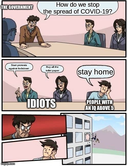 Boardroom Meeting Suggestion Meme | How do we stop the spread of COVID-19? THE GOVERNMENT; Start protests against lockdown; Buy all the toilet paper; stay home; IDIOTS; PEOPLE WITH AN IQ ABOVE 5 | image tagged in memes,boardroom meeting suggestion | made w/ Imgflip meme maker