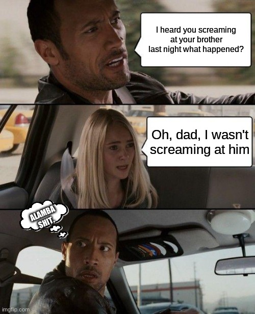 The Rock Driving | I heard you screaming at your brother last night what happened? Oh, dad, I wasn't screaming at him; ALAMBA SHIT. | image tagged in memes,the rock driving | made w/ Imgflip meme maker
