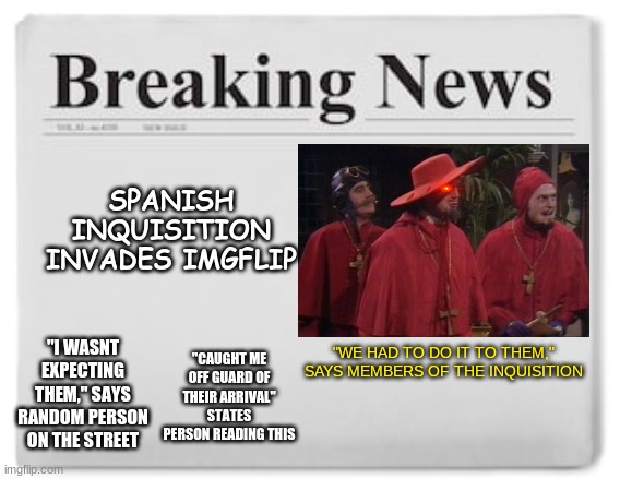 Nobody expects the Spanish Inquisition | SPANISH INQUISITION INVADES IMGFLIP; "I WASNT EXPECTING THEM," SAYS RANDOM PERSON ON THE STREET; "CAUGHT ME OFF GUARD OF THEIR ARRIVAL" STATES PERSON READING THIS; "WE HAD TO DO IT TO THEM," SAYS MEMBERS OF THE INQUISITION | image tagged in breaking news,memes,nobody expects the spanish inquisition monty python | made w/ Imgflip meme maker