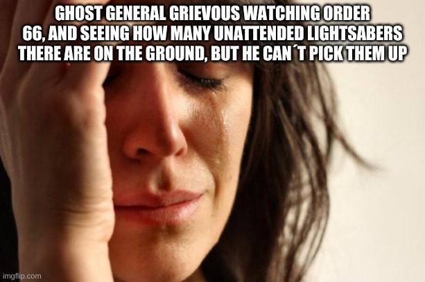 First World Problems Meme | GHOST GENERAL GRIEVOUS WATCHING ORDER 66, AND SEEING HOW MANY UNATTENDED LIGHTSABERS THERE ARE ON THE GROUND, BUT HE CAN´T PICK THEM UP | image tagged in memes,first world problems | made w/ Imgflip meme maker