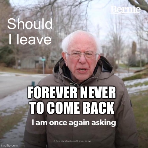 Bernie I Am Once Again Asking For Your Support | Should I leave; FOREVER NEVER TO COME BACK; JK I’m not going to leave but probably for just a few days | image tagged in memes,bernie i am once again asking for your support | made w/ Imgflip meme maker