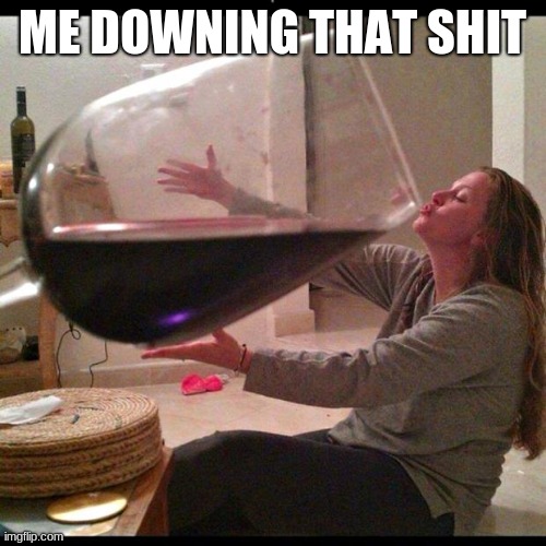 Wine Drinker | ME DOWNING THAT SHIT | image tagged in wine drinker | made w/ Imgflip meme maker
