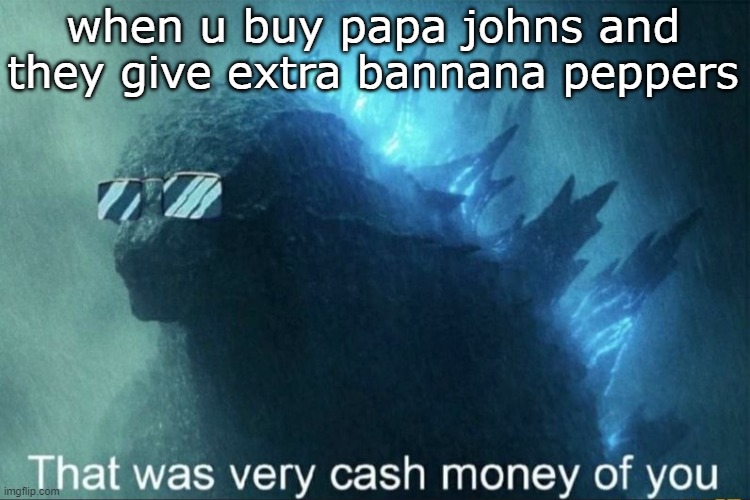 That was very cash money of you | when u buy papa johns and they give extra bannana peppers | image tagged in that was very cash money of you | made w/ Imgflip meme maker