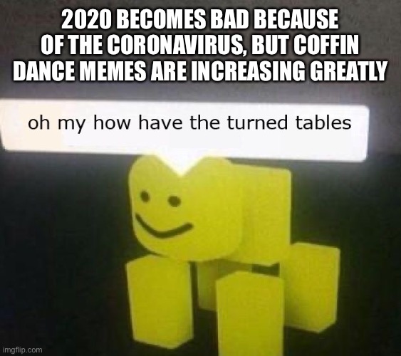 oH mY | 2020 BECOMES BAD BECAUSE OF THE CORONAVIRUS, BUT COFFIN DANCE MEMES ARE INCREASING GREATLY | image tagged in oh my how have the turned tables | made w/ Imgflip meme maker