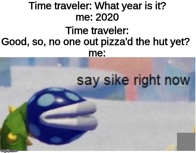 It has to happen eventually | Time traveler: What year is it?
me: 2020; Time traveler: Good, so, no one out pizza'd the hut yet? 
me: | image tagged in say sike right now,time travel | made w/ Imgflip meme maker