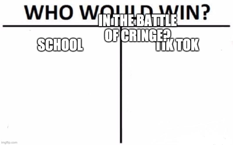 I can't decide which is more cringer. | IN THE BATTLE OF CRINGE? SCHOOL; TIK TOK | image tagged in memes,who would win | made w/ Imgflip meme maker