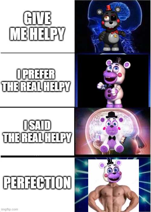 Expanding Brain Meme | GIVE ME HELPY; I PREFER THE REAL HELPY; I SAID THE REAL HELPY; PERFECTION | image tagged in memes,expanding brain | made w/ Imgflip meme maker