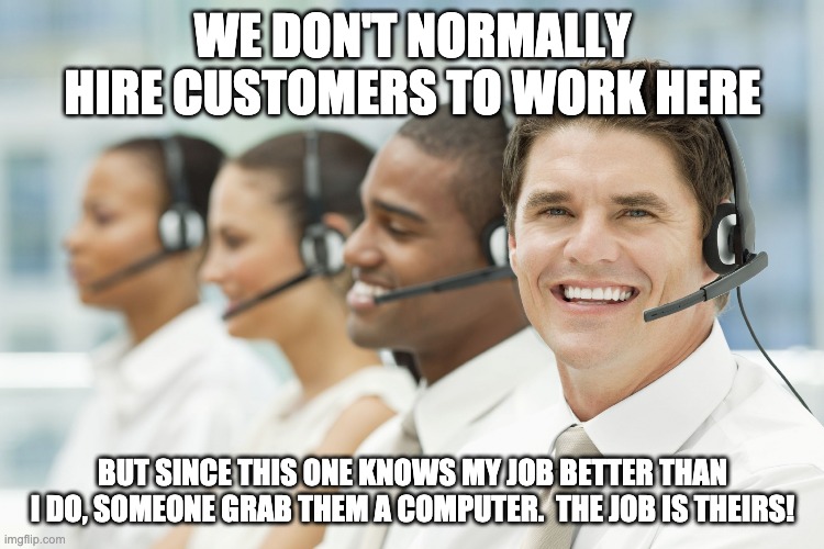 get this one a job! | WE DON'T NORMALLY HIRE CUSTOMERS TO WORK HERE; BUT SINCE THIS ONE KNOWS MY JOB BETTER THAN I DO, SOMEONE GRAB THEM A COMPUTER.  THE JOB IS THEIRS! | image tagged in anton the customer service guy,customer service,call center | made w/ Imgflip meme maker