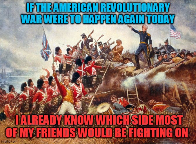 FB is very telling | IF THE AMERICAN REVOLUTIONARY WAR WERE TO HAPPEN AGAIN TODAY; I ALREADY KNOW WHICH SIDE MOST OF MY FRIENDS WOULD BE FIGHTING ON | image tagged in memes,the american revolutioary war,revolution,red vs blue,facebook | made w/ Imgflip meme maker