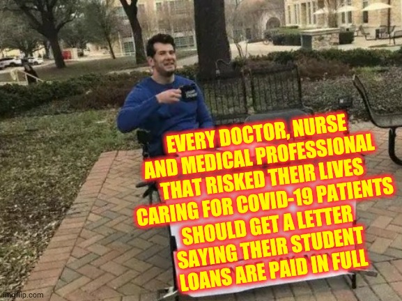 Paid In Full | EVERY DOCTOR, NURSE AND MEDICAL PROFESSIONAL THAT RISKED THEIR LIVES CARING FOR COVID-19 PATIENTS; SHOULD GET A LETTER SAYING THEIR STUDENT LOANS ARE PAID IN FULL | image tagged in memes,change my mind,student loans,nurses,doctors,covid-19 | made w/ Imgflip meme maker
