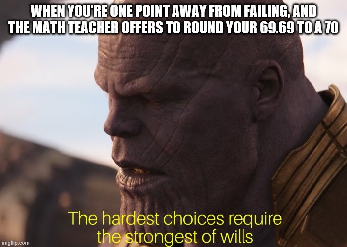 hardest choice thanos | WHEN YOU'RE ONE POINT AWAY FROM FAILING, AND THE MATH TEACHER OFFERS TO ROUND YOUR 69.69 TO A 70 | image tagged in hardest choice thanos | made w/ Imgflip meme maker
