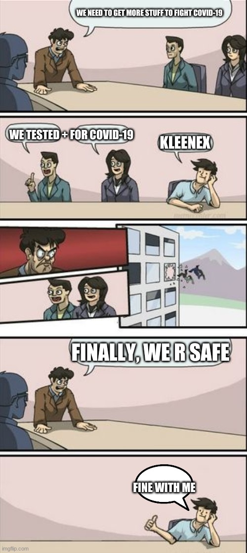 Boardroom Meeting Sugg 2 | WE NEED TO GET MORE STUFF TO FIGHT COVID-19; WE TESTED + FOR COVID-19; KLEENEX; FINALLY, WE R SAFE; FINE WITH ME | image tagged in boardroom meeting sugg 2 | made w/ Imgflip meme maker