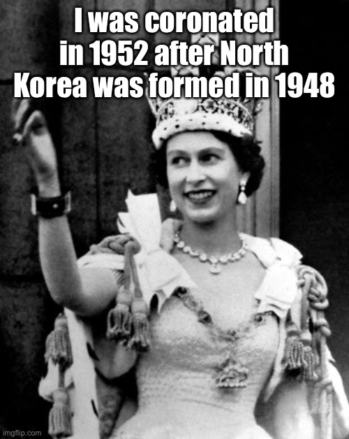 Queen Elizabeth II | I was coronated in 1952 after North Korea was formed in 1948 | image tagged in queen elizabeth ii | made w/ Imgflip meme maker