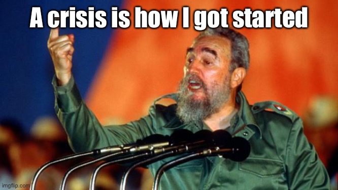 Fidel Castro | A crisis is how I got started | image tagged in fidel castro | made w/ Imgflip meme maker