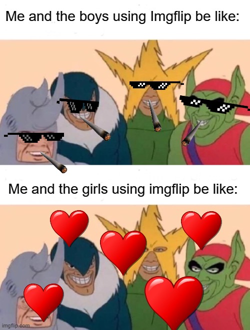 Nobody: Memers: | Me and the boys using Imgflip be like:; Me and the girls using imgflip be like: | image tagged in memes,me and the boys,funny,imgflip meme,dastarminers awesome memes | made w/ Imgflip meme maker