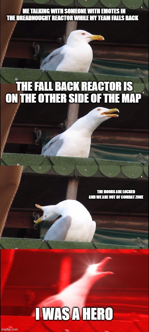 Inhaling Seagull | ME TALKING WITH SOMEONE WITH EMOTES IN THE DREADNOUGHT REACTOR WHILE MY TEAM FALLS BACK; THE FALL BACK REACTOR IS ON THE OTHER SIDE OF THE MAP; THE DOORS ARE LOCKED AND WE ARE OUT OF COMBAT ZONE; I WAS A HERO | image tagged in memes,inhaling seagull | made w/ Imgflip meme maker